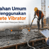 Supervisor meninjau penggunaan concrete vibrator pada pekerjaan beton untuk menghindari kesalahan konsolidasi